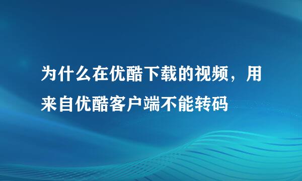 为什么在优酷下载的视频，用来自优酷客户端不能转码