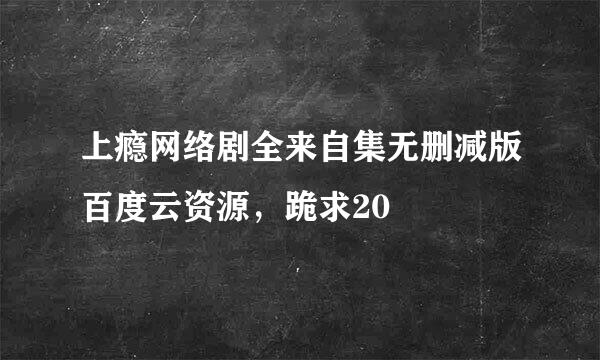 上瘾网络剧全来自集无删减版百度云资源，跪求20