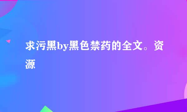 求污黑by黑色禁药的全文。资源