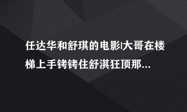 任达华和舒琪的电影|大哥在楼梯上手铐铐住舒淇狂顶那一部很精彩的