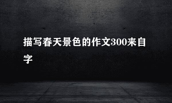 描写春天景色的作文300来自字