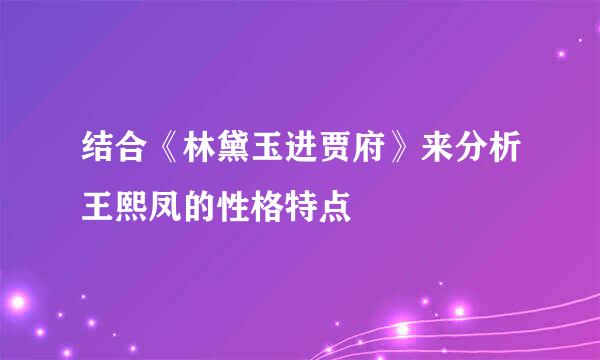 结合《林黛玉进贾府》来分析王熙凤的性格特点