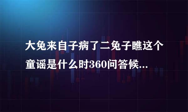 大兔来自子病了二兔子瞧这个童谣是什么时360问答候传出来的