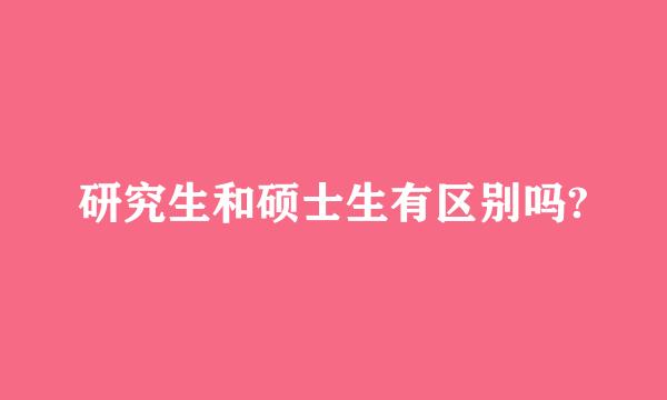 研究生和硕士生有区别吗?