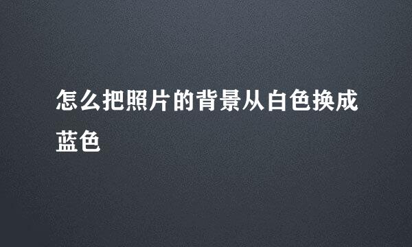 怎么把照片的背景从白色换成蓝色