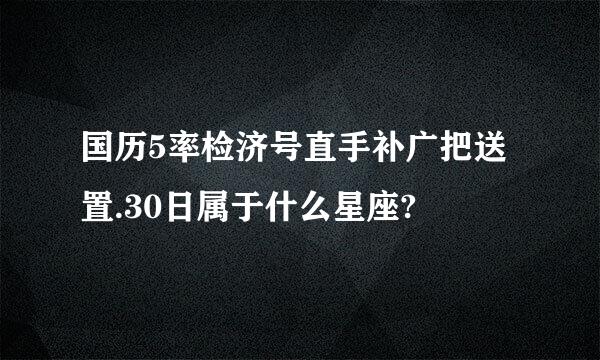 国历5率检济号直手补广把送置.30日属于什么星座?