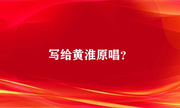 写给黄淮原唱？