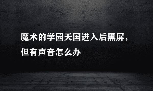 魔术的学园天国进入后黑屏，但有声音怎么办