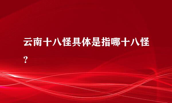云南十八怪具体是指哪十八怪？