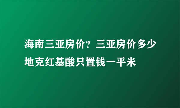 海南三亚房价？三亚房价多少地克红基酸只置钱一平米