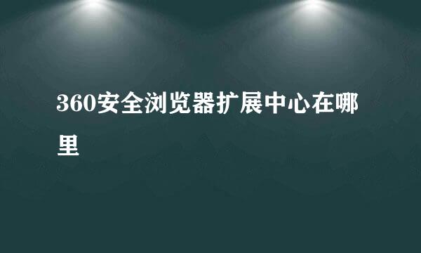 360安全浏览器扩展中心在哪里