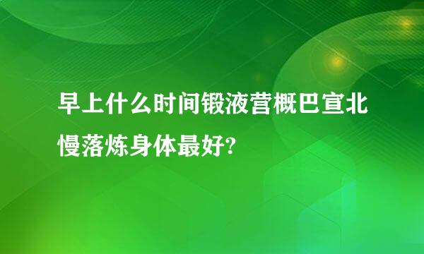 早上什么时间锻液营概巴宣北慢落炼身体最好?
