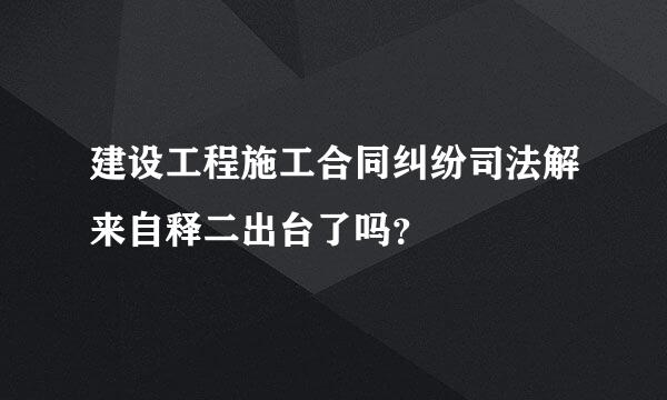 建设工程施工合同纠纷司法解来自释二出台了吗？
