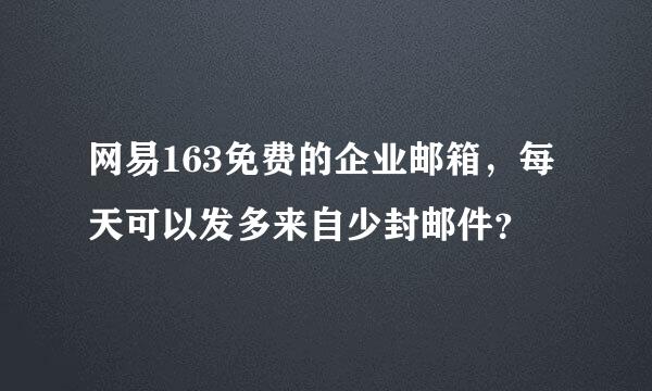 网易163免费的企业邮箱，每天可以发多来自少封邮件？