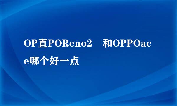 OP直POReno2 和OPPOace哪个好一点