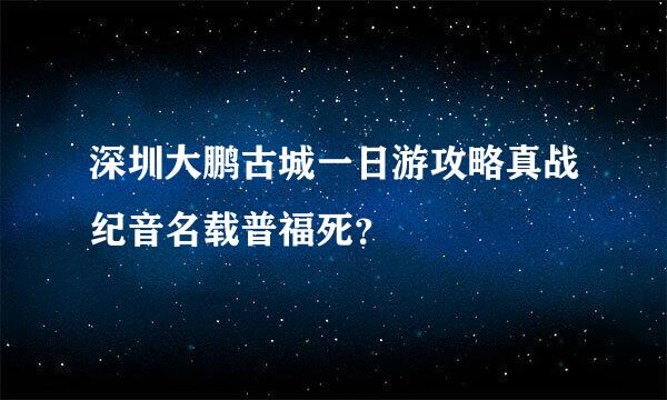 深圳大鹏古城一日游攻略真战纪音名载普福死？