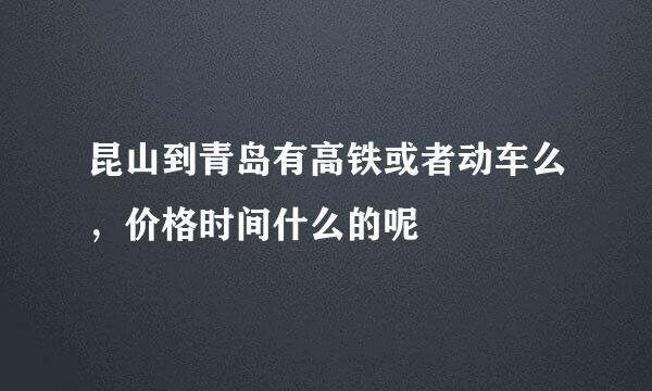 昆山到青岛有高铁或者动车么，价格时间什么的呢