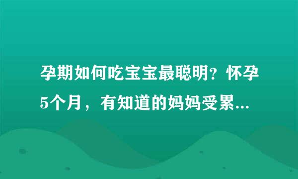 孕期如何吃宝宝最聪明？怀孕5个月，有知道的妈妈受累帮我解答一下，谢谢。