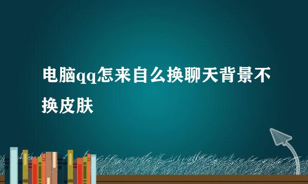 电脑qq怎来自么换聊天背景不换皮肤