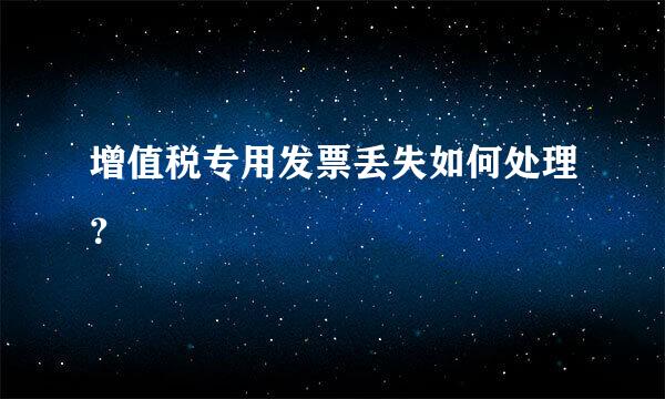 增值税专用发票丢失如何处理？