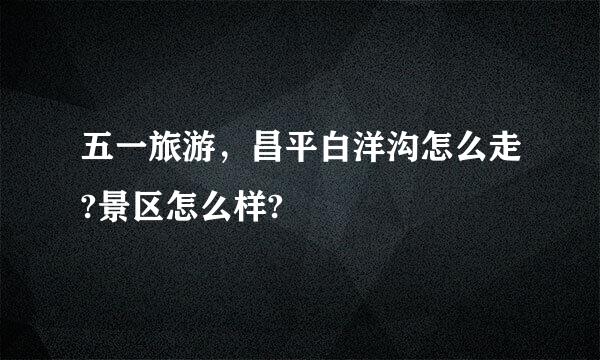 五一旅游，昌平白洋沟怎么走?景区怎么样?