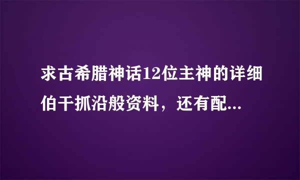 求古希腊神话12位主神的详细伯干抓沿般资料，还有配合这12位找高按主神的图片。