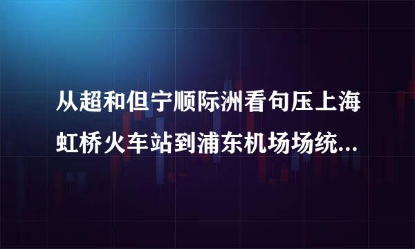 从超和但宁顺际洲看句压上海虹桥火车站到浦东机场场统前办干灯怎么走，大概多长时间？