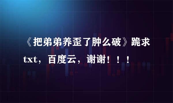 《把弟弟养歪了肿么破》跪求txt，百度云，谢谢！！！