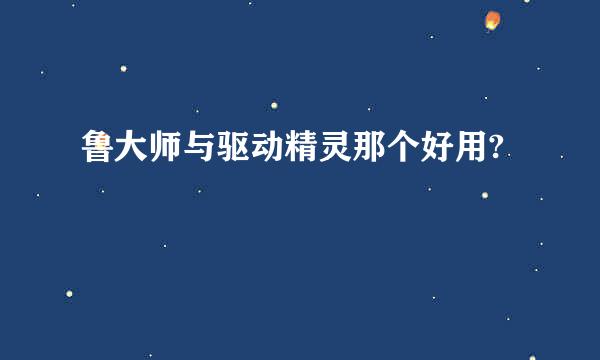 鲁大师与驱动精灵那个好用?