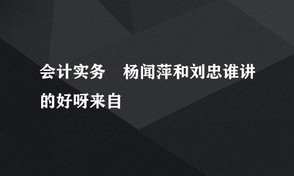 会计实务 杨闻萍和刘忠谁讲的好呀来自