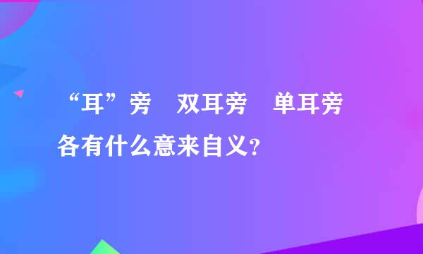 “耳”旁 双耳旁 单耳旁 各有什么意来自义？