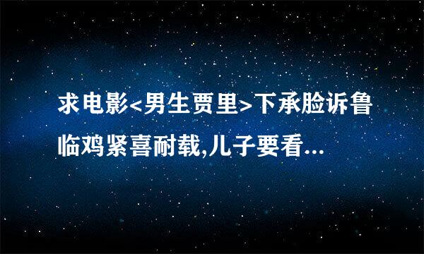 求电影<男生贾里>下承脸诉鲁临鸡紧喜耐载,儿子要看,好像是96版的,先谢谢了
