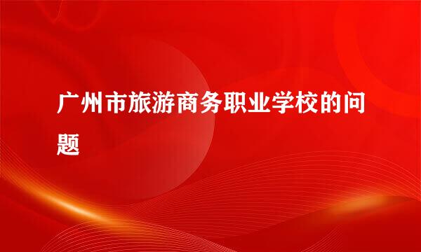 广州市旅游商务职业学校的问题