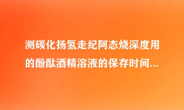 测碳化扬氢走纪阿态烧深度用的酚酞酒精溶液的保存时间是多久?