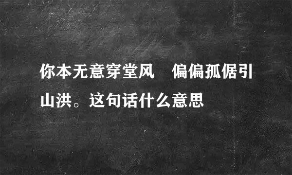 你本无意穿堂风 偏偏孤倨引山洪。这句话什么意思