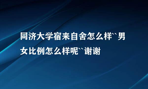 同济大学宿来自舍怎么样``男女比例怎么样呢``谢谢
