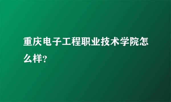 重庆电子工程职业技术学院怎么样？