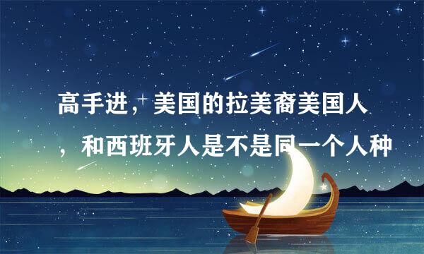 高手进，美国的拉美裔美国人，和西班牙人是不是同一个人种