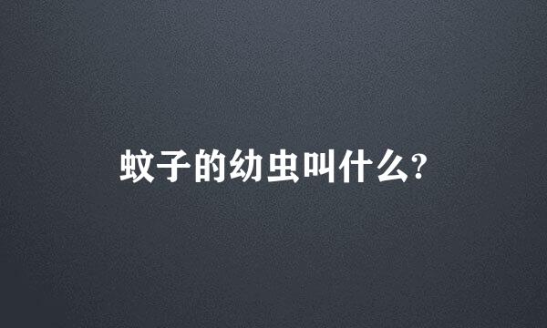 蚊子的幼虫叫什么?