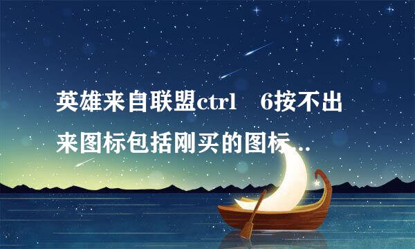 英雄来自联盟ctrl 6按不出来图标包括刚买的图标都按不出来