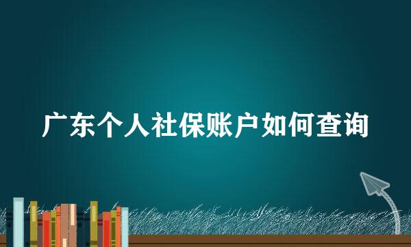 广东个人社保账户如何查询