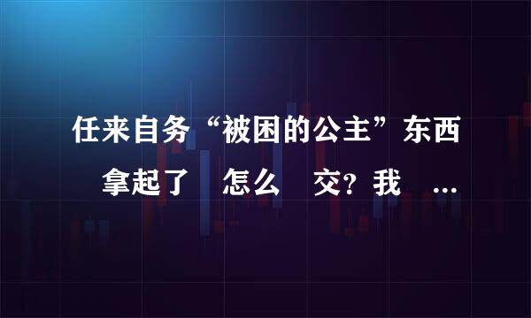 任来自务“被困的公主”东西 拿起了 怎么 交？我 找 不 到交的 地方