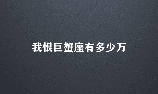 我恨巨蟹座有多少万