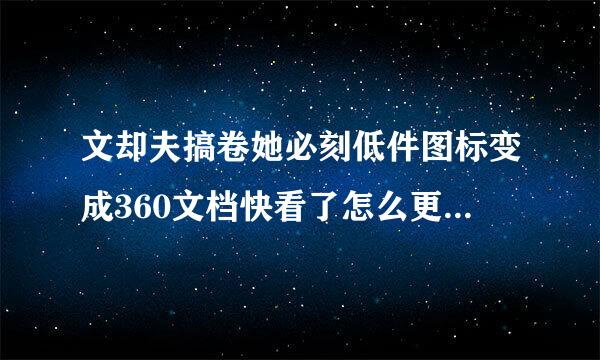 文却夫搞卷她必刻低件图标变成360文档快看了怎么更改回来？