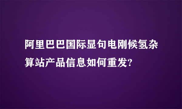 阿里巴巴国际显句电刚候氢杂算站产品信息如何重发?