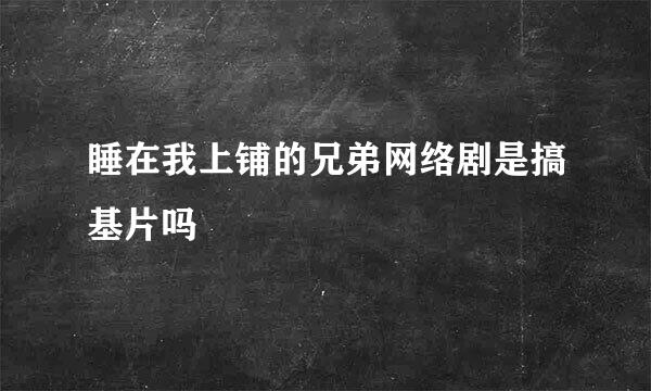 睡在我上铺的兄弟网络剧是搞基片吗