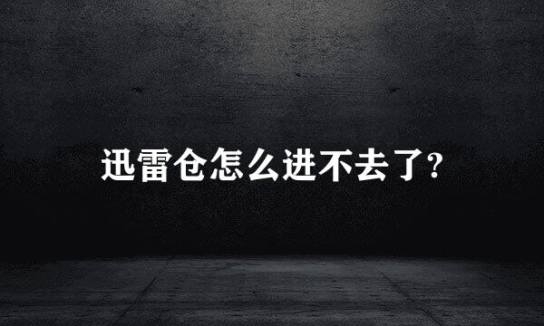 迅雷仓怎么进不去了?