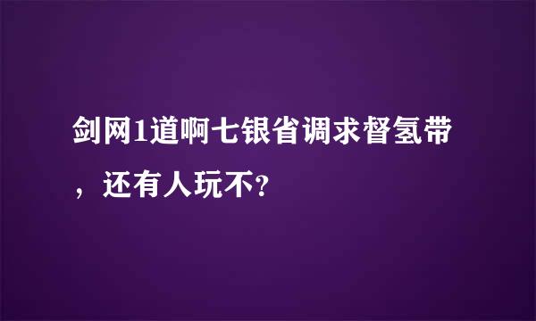 剑网1道啊七银省调求督氢带，还有人玩不？