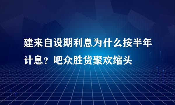 建来自设期利息为什么按半年计息？吧众胜货聚欢缩头