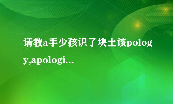 请教a手少孩识了块土该pology,apologies,apologize 三者的区别及用法